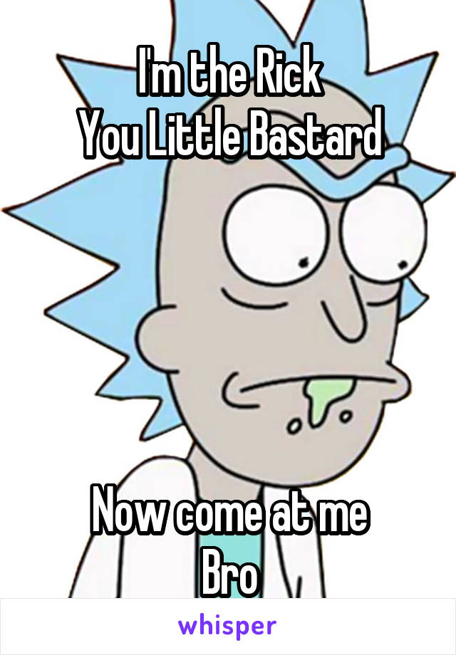 I'm the Rick
You Little Bastard





Now come at me
Bro