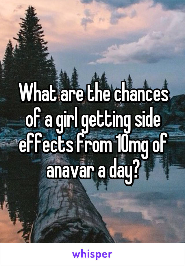 What are the chances of a girl getting side effects from 10mg of anavar a day?