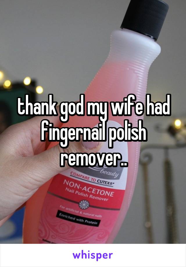 thank god my wife had fingernail polish remover..