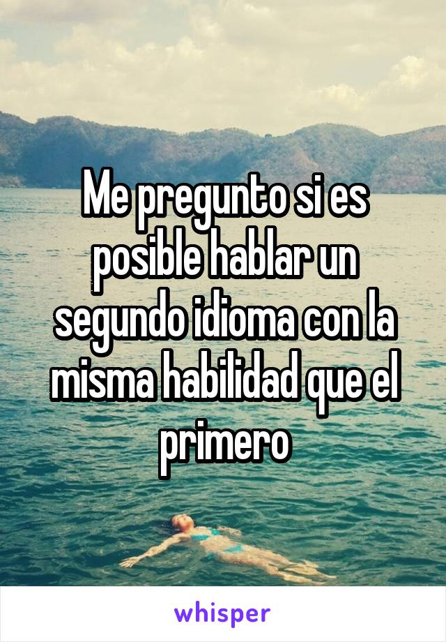 Me pregunto si es posible hablar un segundo idioma con la misma habilidad que el primero