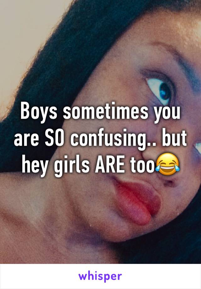 Boys sometimes you are SO confusing.. but hey girls ARE too😂