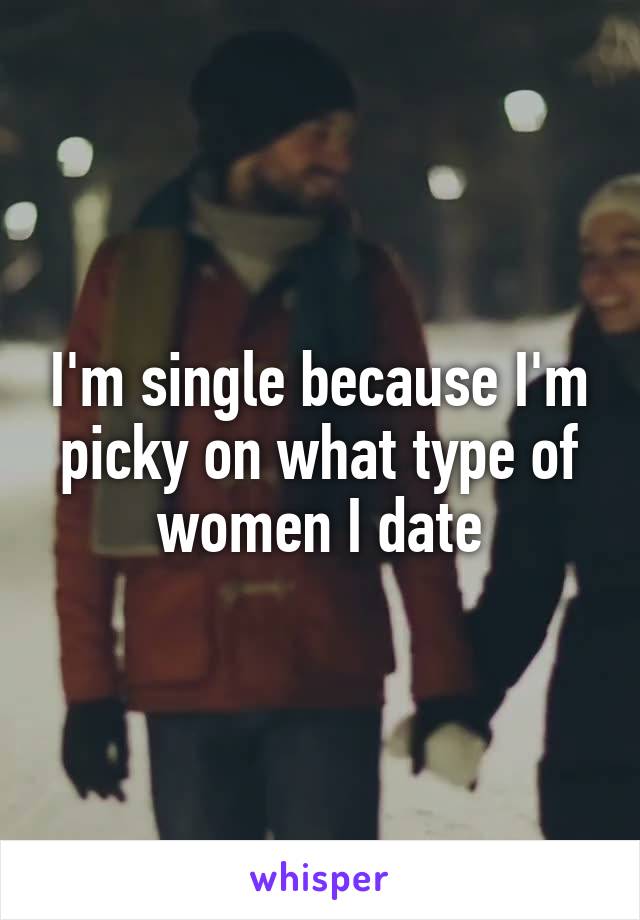 I'm single because I'm picky on what type of women I date