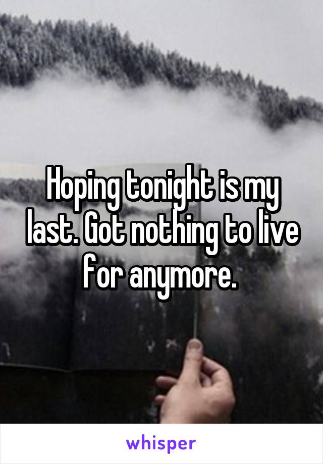 Hoping tonight is my last. Got nothing to live for anymore. 