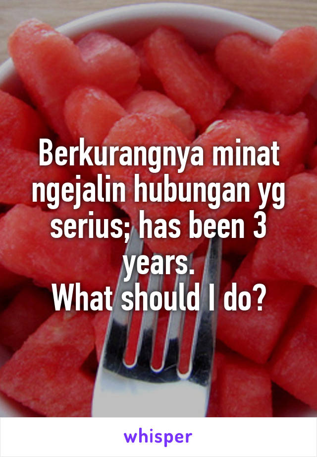 Berkurangnya minat ngejalin hubungan yg serius; has been 3 years.
What should I do?