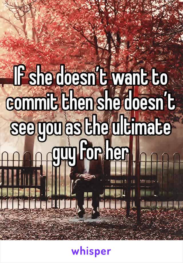 If she doesn’t want to commit then she doesn’t see you as the ultimate guy for her