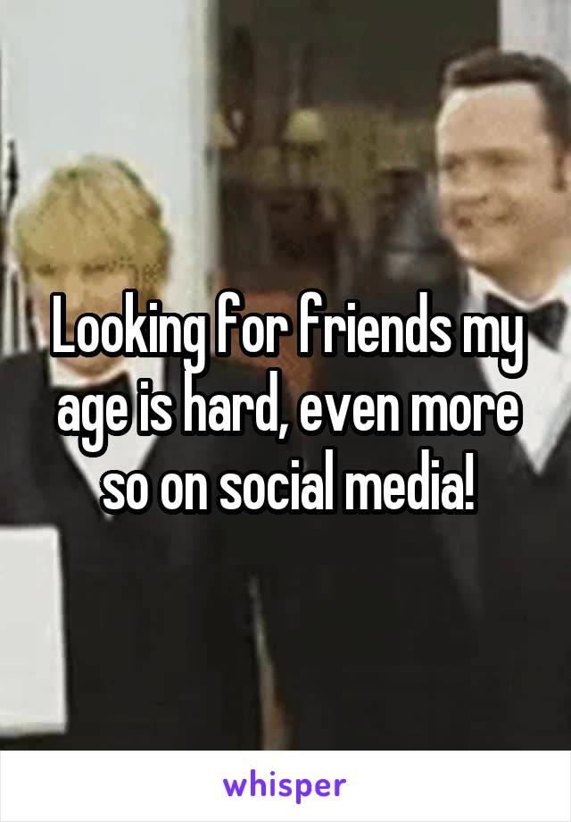 Looking for friends my age is hard, even more so on social media!