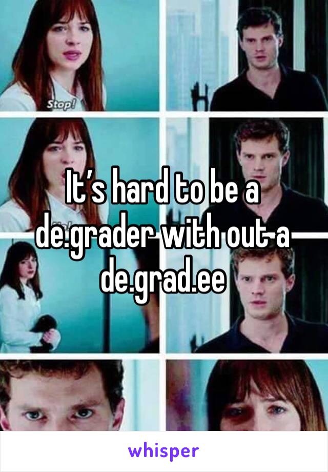 It’s hard to be a de.grader with out a de.grad.ee