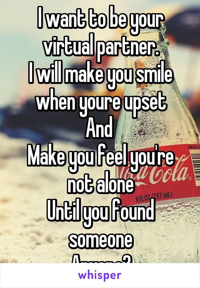 I want to be your virtual partner.
I will make you smile when youre upset
And 
Make you feel you're not alone
Until you found someone
Anyone?