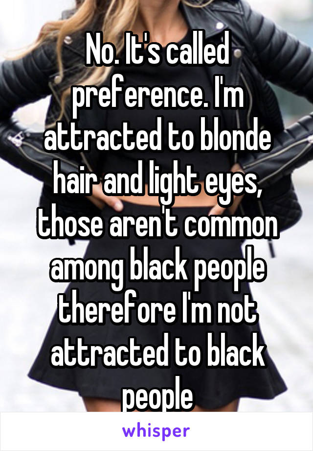 No. It's called preference. I'm attracted to blonde hair and light eyes, those aren't common among black people therefore I'm not attracted to black people