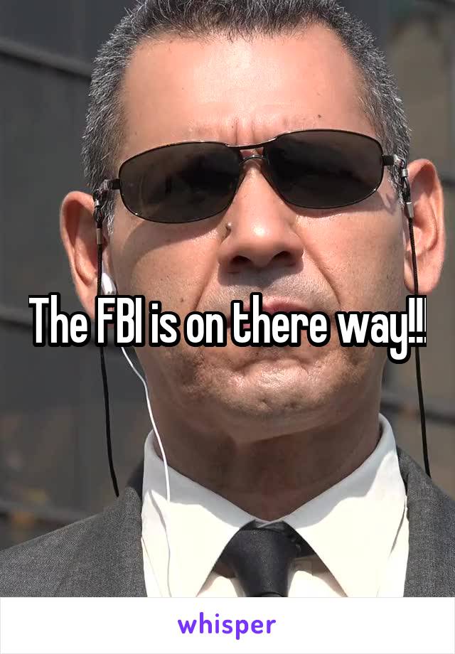 The FBI is on there way!!!