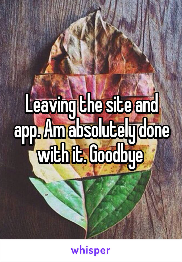 Leaving the site and app. Am absolutely done with it. Goodbye 