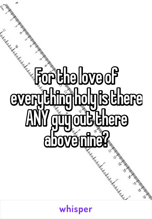 For the love of everything holy is there ANY guy out there above nine?