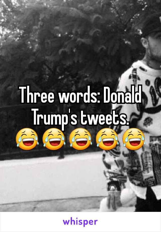 Three words: Donald Trump's tweets.
😂😂😂😂😂