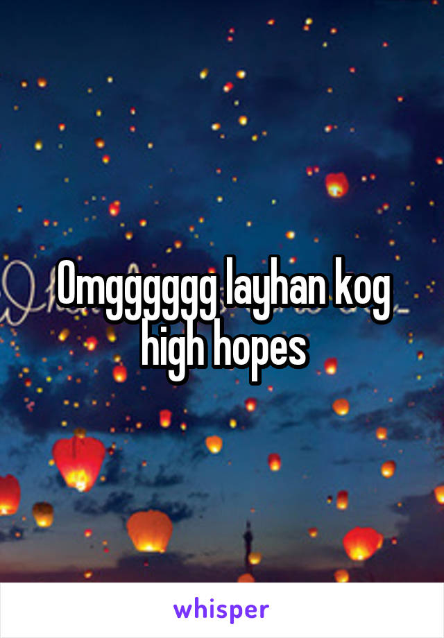 Omgggggg layhan kog high hopes