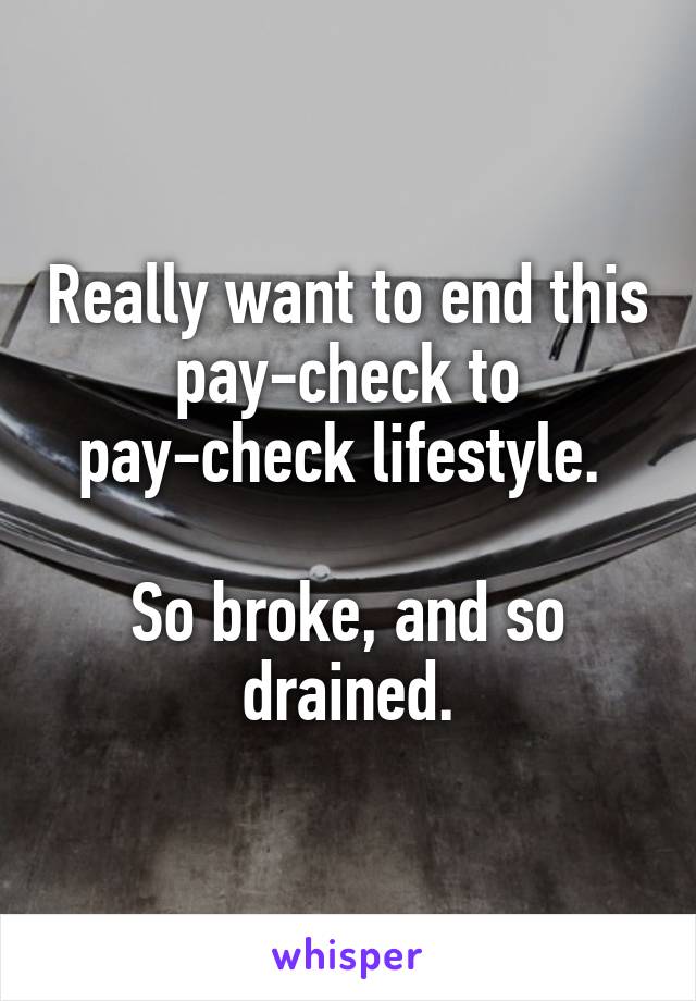 Really want to end this pay-check to pay-check lifestyle. 

So broke, and so drained.