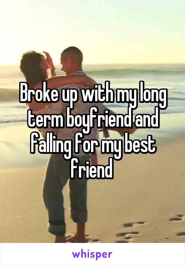 Broke up with my long term boyfriend and falling for my best friend 