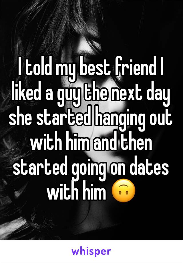 I told my best friend I liked a guy the next day she started hanging out with him and then started going on dates with him 🙃