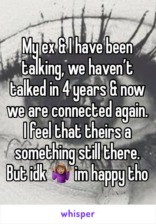 My ex & I have been talking, we haven’t talked in 4 years & now we are connected again. I feel that theirs a something still there. But idk 🤷🏽‍♀️ im happy tho 