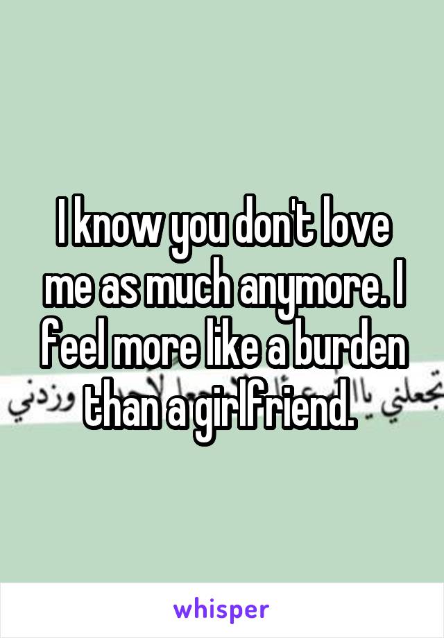 I know you don't love me as much anymore. I feel more like a burden than a girlfriend. 