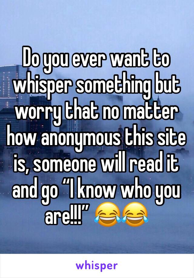 Do you ever want to whisper something but worry that no matter how anonymous this site is, someone will read it and go “I know who you are!!!” 😂😂