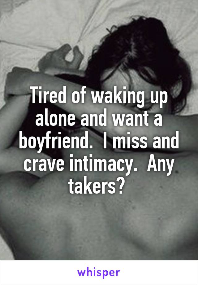 Tired of waking up alone and want a boyfriend.  I miss and crave intimacy.  Any takers? 