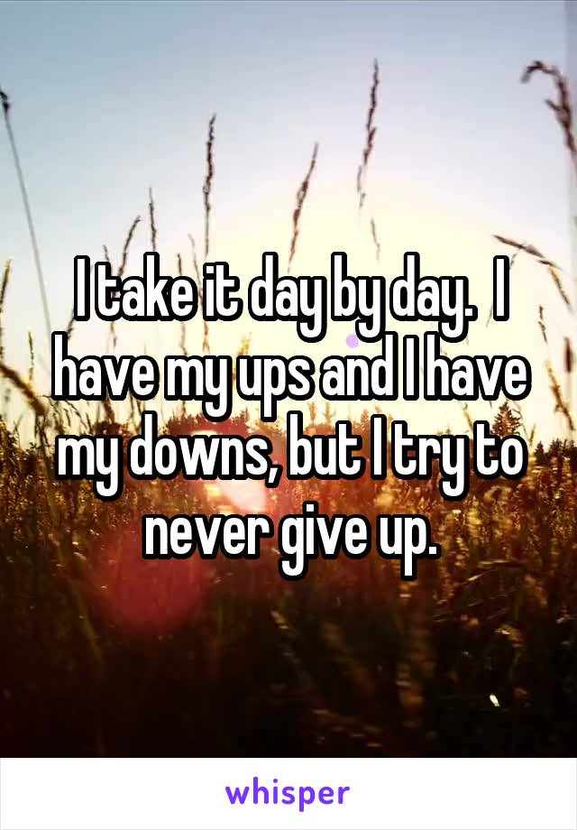 I take it day by day.  I have my ups and I have my downs, but I try to never give up.