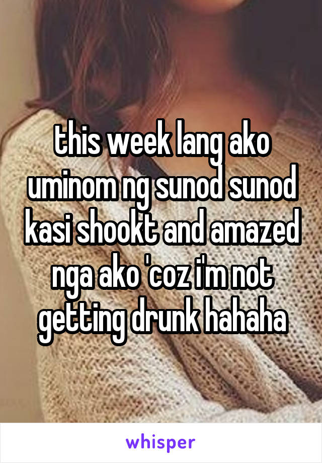 this week lang ako uminom ng sunod sunod kasi shookt and amazed nga ako 'coz i'm not getting drunk hahaha