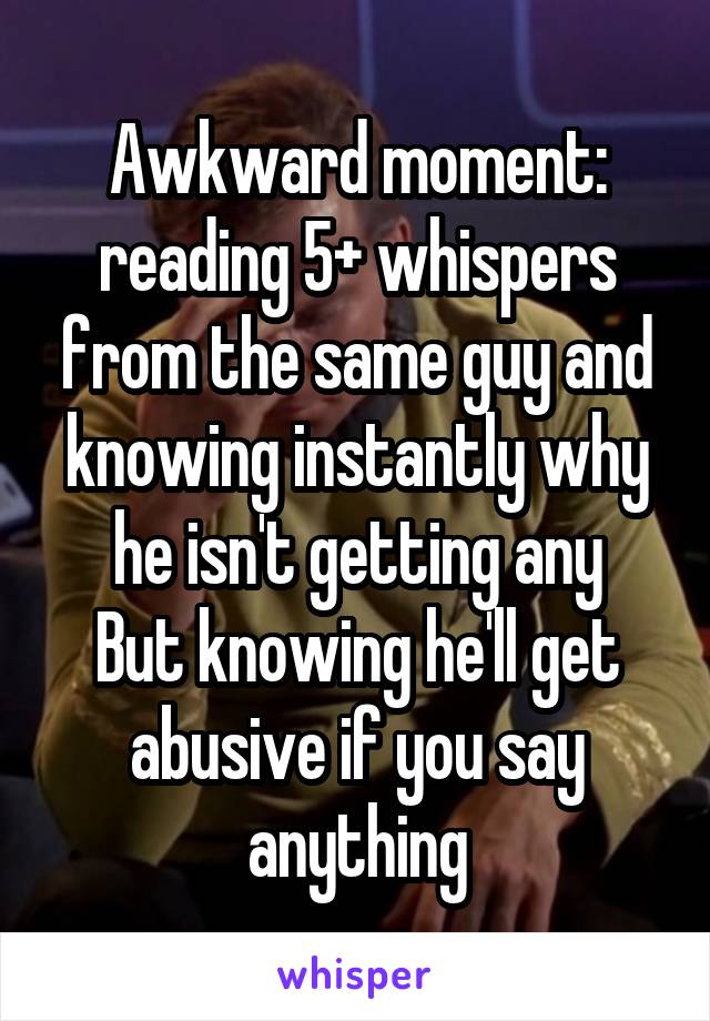 Awkward moment: reading 5+ whispers from the same guy and knowing instantly why he isn't getting any
But knowing he'll get abusive if you say anything