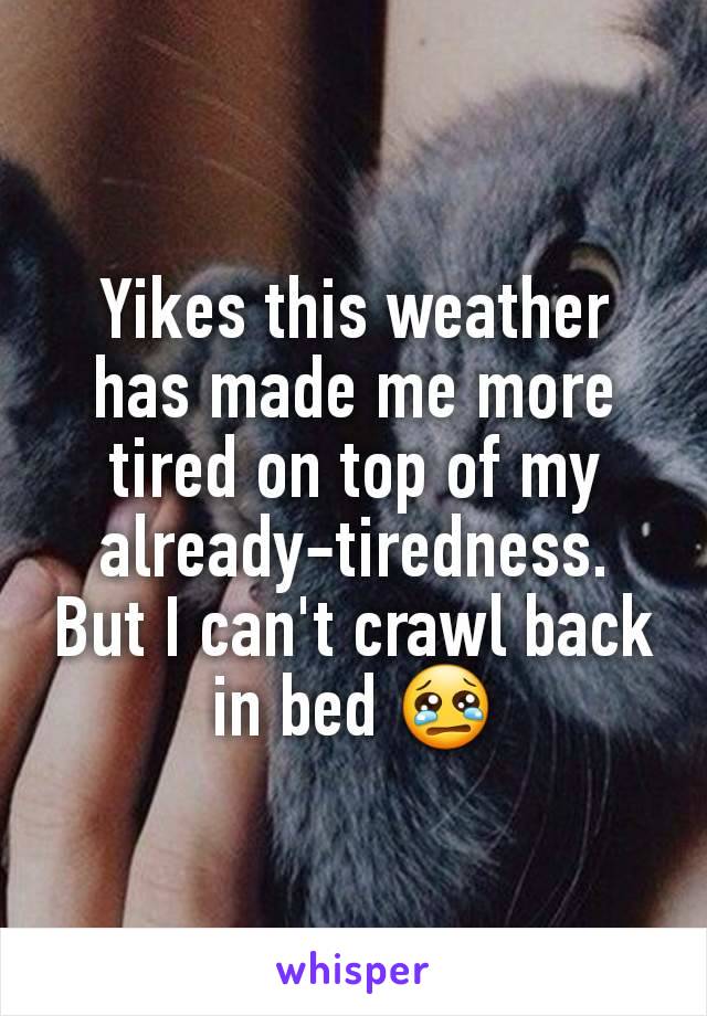 Yikes this weather has made me more tired on top of my already-tiredness. But I can't crawl back in bed 😢