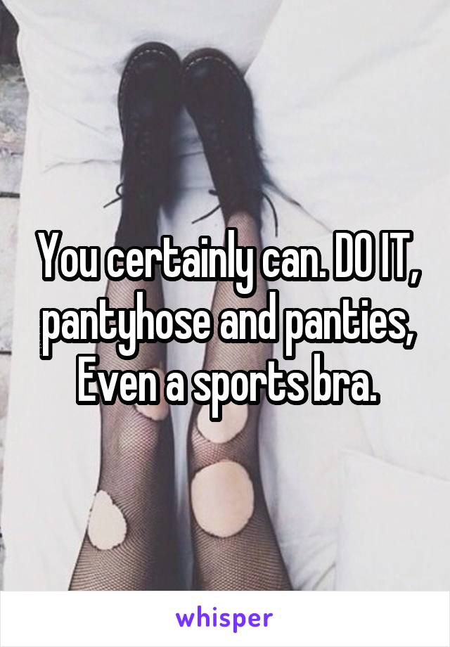 You certainly can. DO IT,
pantyhose and panties,
Even a sports bra.