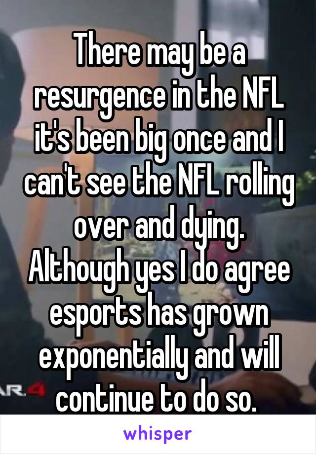 There may be a resurgence in the NFL it's been big once and I can't see the NFL rolling over and dying. Although yes I do agree esports has grown exponentially and will continue to do so. 