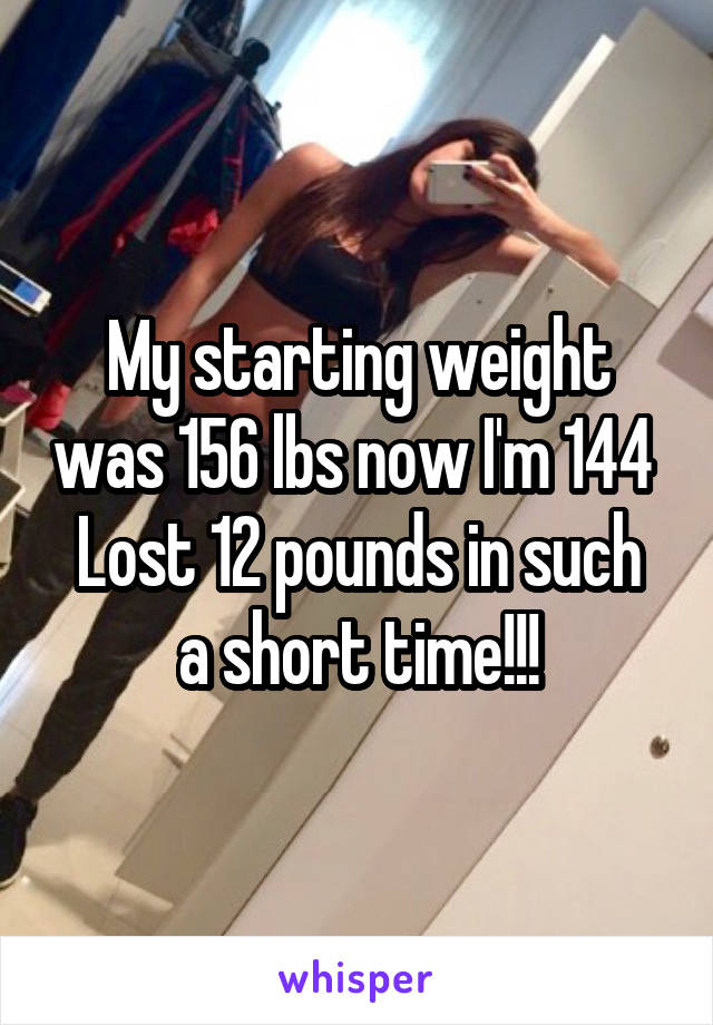 My starting weight was 156 lbs now I'm 144 
Lost 12 pounds in such a short time!!!