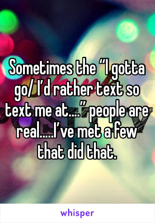 Sometimes the “I gotta go/ I’d rather text so text me at....” people are real.....I’ve met a few that did that.