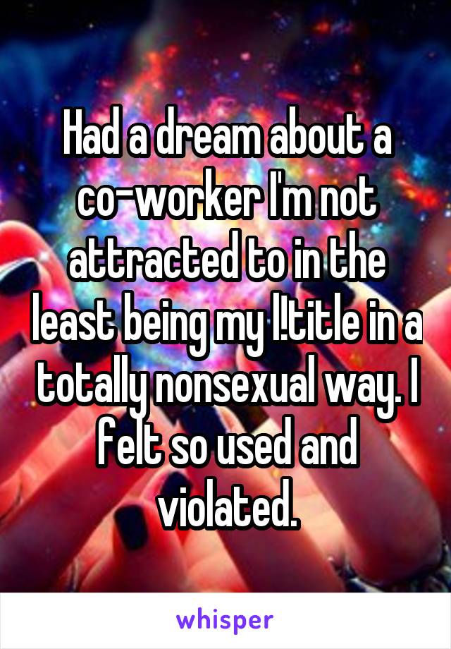 Had a dream about a co-worker I'm not attracted to in the least being my l!title in a totally nonsexual way. I felt so used and violated.