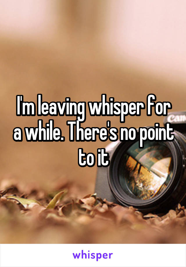 I'm leaving whisper for a while. There's no point to it