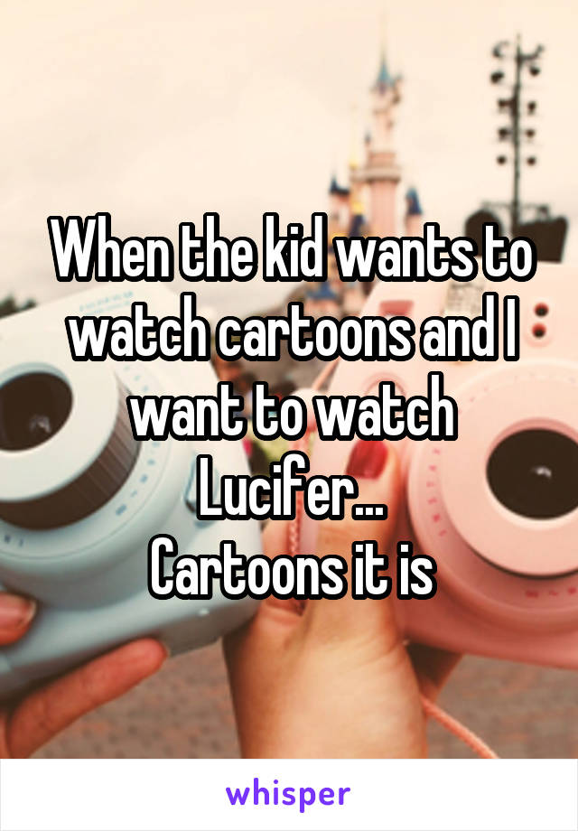 When the kid wants to watch cartoons and I want to watch Lucifer...
Cartoons it is