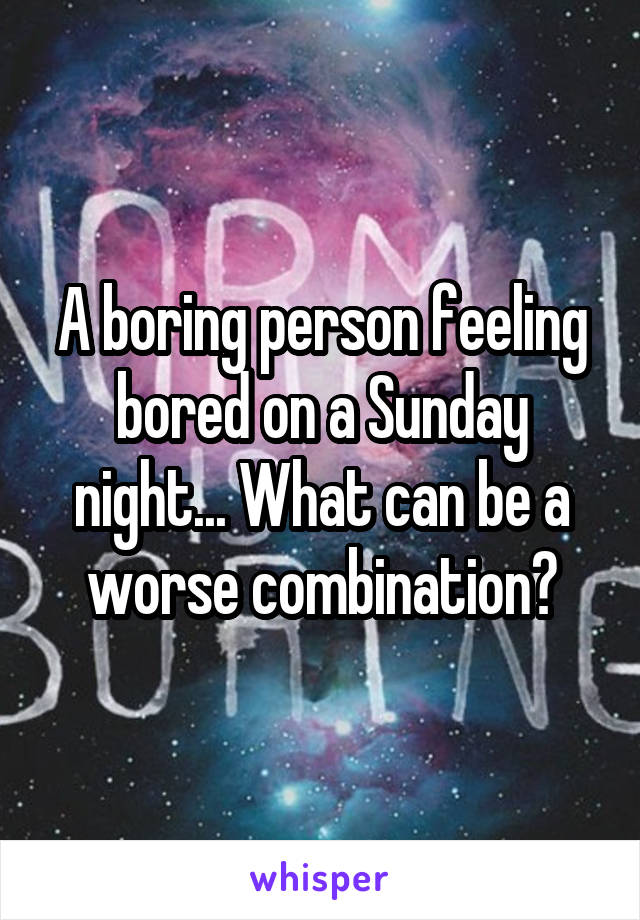 A boring person feeling bored on a Sunday night... What can be a worse combination?