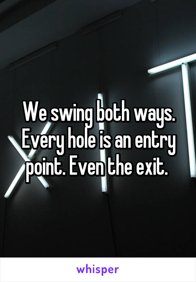 We swing both ways. Every hole is an entry point. Even the exit. 