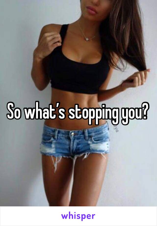 So what’s stopping you?