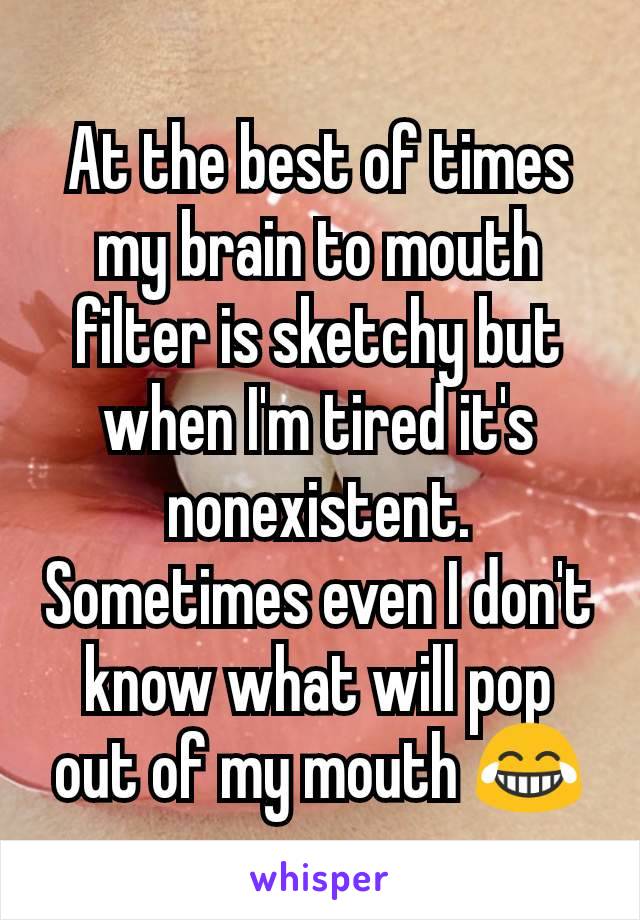 At the best of times my brain to mouth filter is sketchy but when I'm tired it's nonexistent. Sometimes even I don't know what will pop out of my mouth 😂