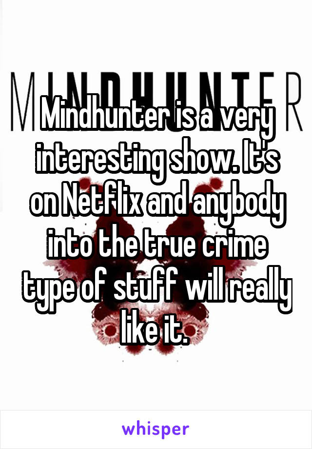 Mindhunter is a very interesting show. It's on Netflix and anybody into the true crime type of stuff will really like it. 