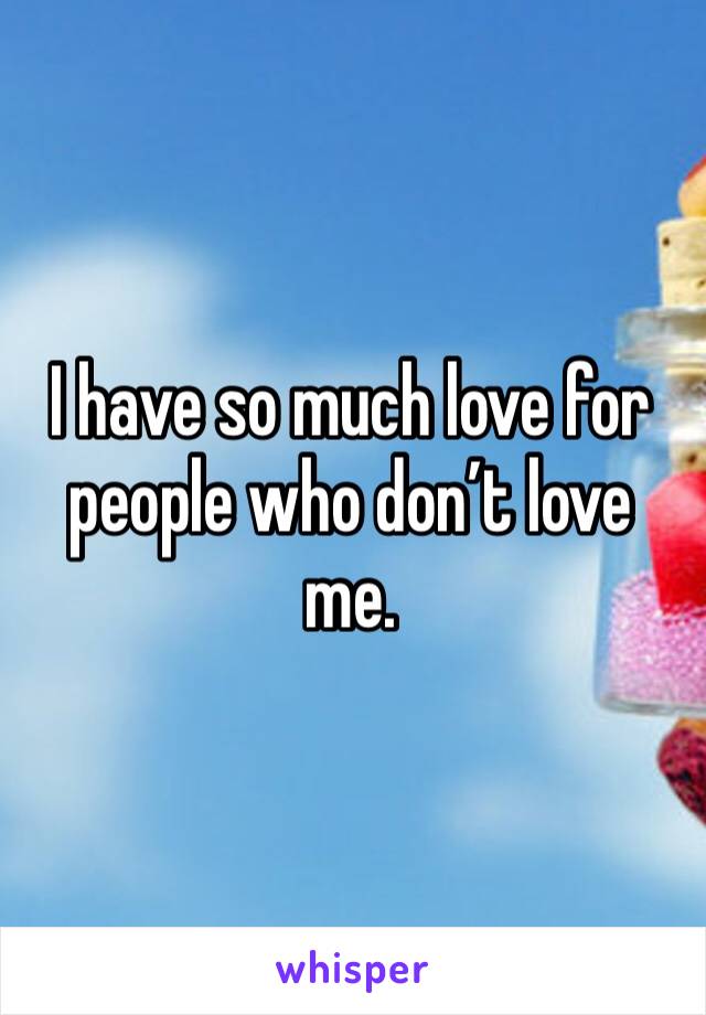 I have so much love for people who don’t love me. 