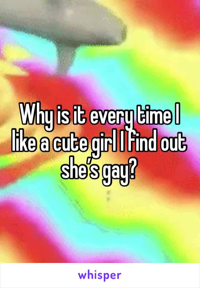 Why is it every time I like a cute girl I find out she’s gay?