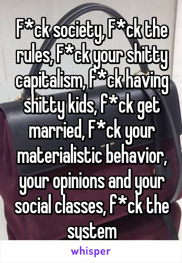 F*ck society, F*ck the rules, F*ck your shitty capitalism, f*ck having shitty kids, f*ck get married, F*ck your materialistic behavior, your opinions and your social classes, f*ck the system