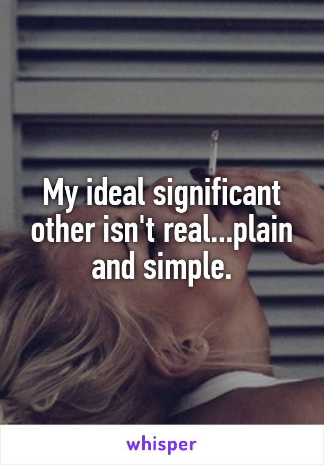 My ideal significant other isn't real...plain and simple.