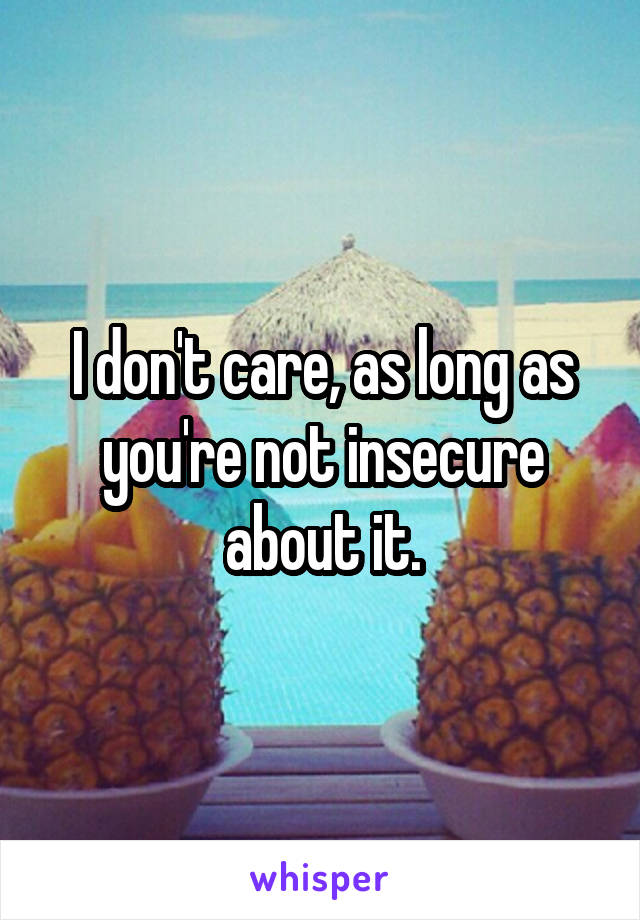 I don't care, as long as you're not insecure about it.