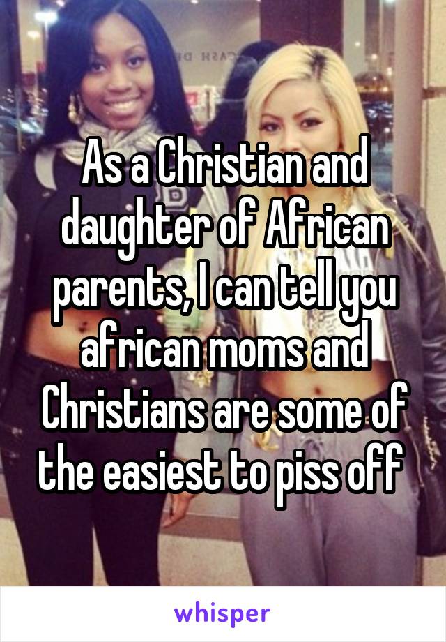 As a Christian and daughter of African parents, I can tell you african moms and Christians are some of the easiest to piss off 