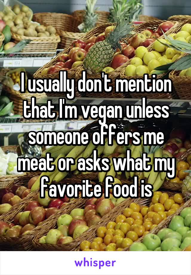 I usually don't mention that I'm vegan unless someone offers me meat or asks what my favorite food is