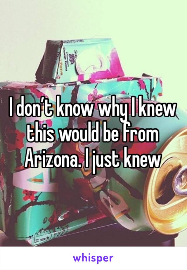 I don’t know why I knew this would be from Arizona. I just knew