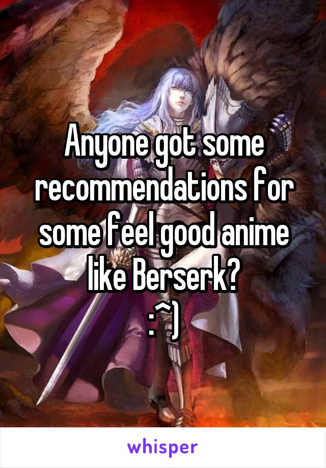 Anyone got some recommendations for some feel good anime like Berserk?
:^)